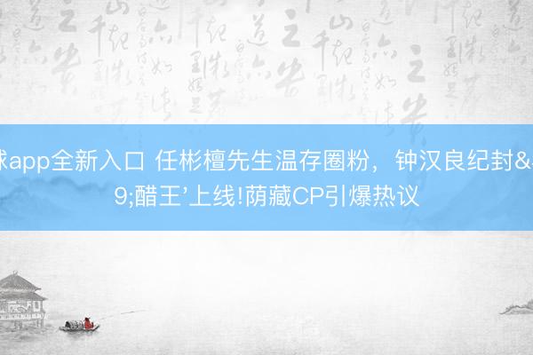 滚球app全新入口 任彬檀先生温存圈粉,钟汉良纪封'醋王'上线!荫藏CP引爆热议