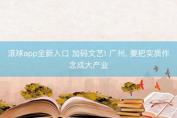 滚球app全新入口 加码文艺! 广州， 要把实质作念成大产业