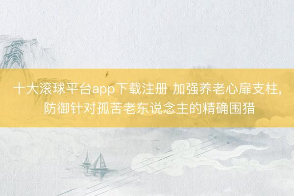 十大滚球平台app下载注册 加强养老心扉支柱， 防御针对孤苦老东说念主的精确围猎