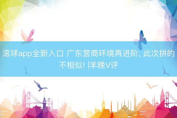 滚球app全新入口 广东营商环境再进阶， 此次拼的不相似! |羊晚V评