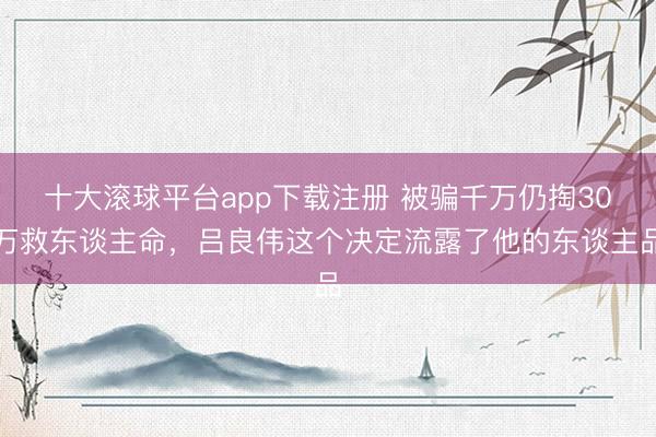 十大滚球平台app下载注册 被骗千万仍掏30万救东谈主命，吕良伟这个决定流露了他的东谈主品