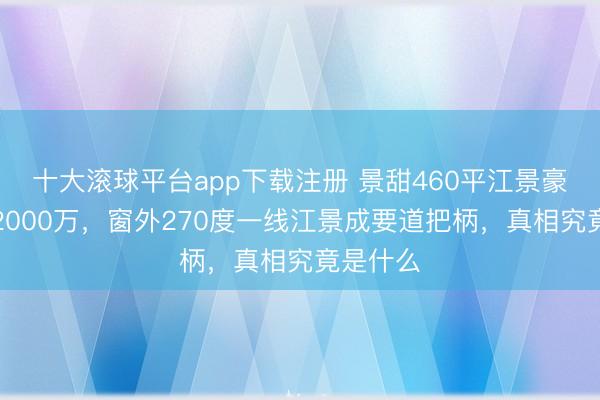 十大滚球平台app下载注册 景甜460平江景豪宅急降2000万，窗外270度一线江景成要道把柄，真相究竟是什么