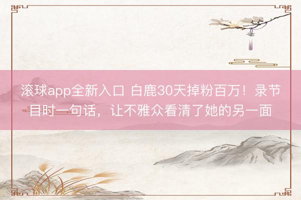 滚球app全新入口 白鹿30天掉粉百万!录节目时一句话,让不雅众看清了她的另一面