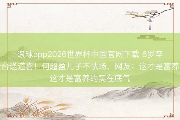 滚球app2026世界杯中国官网下载 6岁辛阡觅独自登台送道喜！何超盈儿子不怯场，网友：这才是富养的实在底气