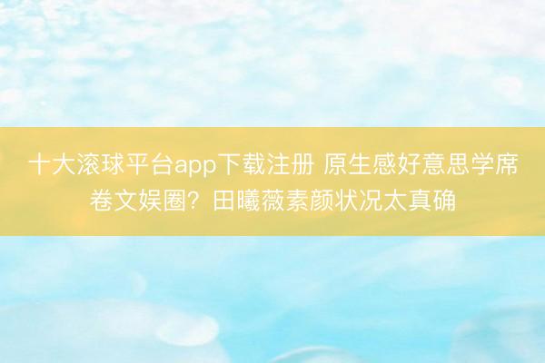 十大滚球平台app下载注册 原生感好意思学席卷文娱圈？田曦薇素颜状况太真确