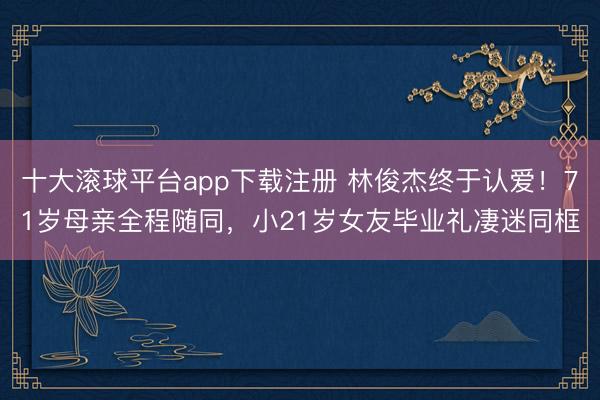 十大滚球平台app下载注册 林俊杰终于认爱！71岁母亲全程随同，小21岁女友毕业礼凄迷同框