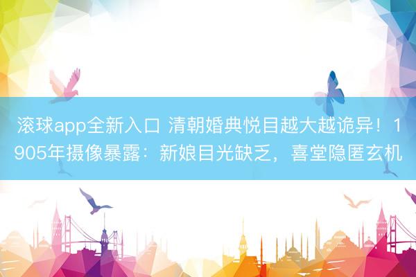 滚球app全新入口 清朝婚典悦目越大越诡异！1905年摄像暴露：新娘目光缺乏，喜堂隐匿玄机