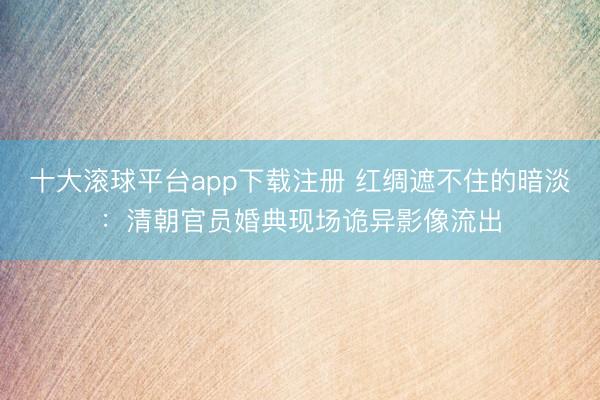 十大滚球平台app下载注册 红绸遮不住的暗淡：清朝官员婚典现场诡异影像流出