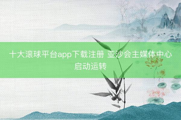 十大滚球平台app下载注册 亚沙会主媒体中心启动运转