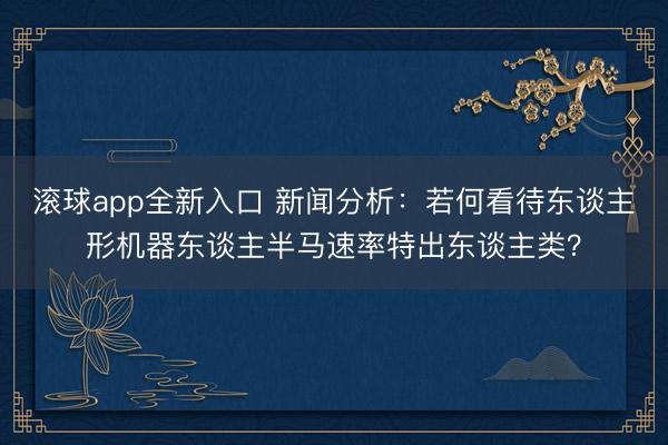 滚球app全新入口 新闻分析：若何看待东谈主形机器东谈主半马速率特出东谈主类？