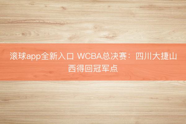 滚球app全新入口 WCBA总决赛：四川大捷山西得回冠军点