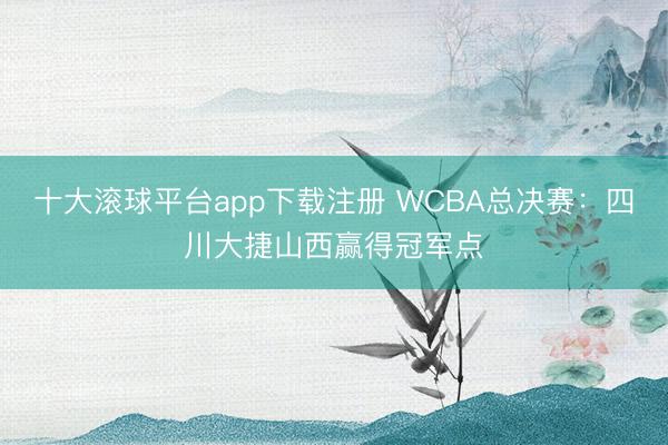 十大滚球平台app下载注册 WCBA总决赛：四川大捷山西赢得冠军点
