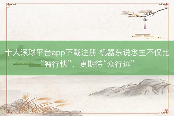 十大滚球平台app下载注册 机器东说念主不仅比“独行快”，更期待“众行远”