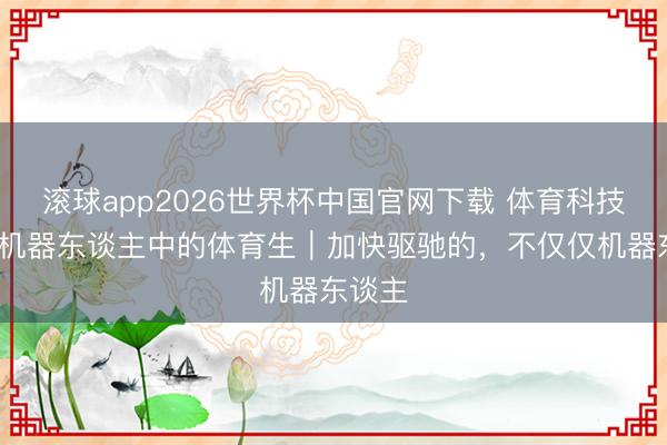 滚球app2026世界杯中国官网下载 体育科技范儿·机器东谈主中的体育生｜加快驱驰的，不仅仅机器东谈主