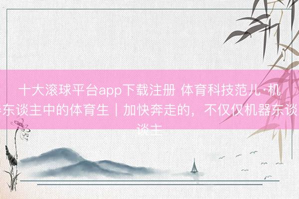 十大滚球平台app下载注册 体育科技范儿·机器东谈主中的体育生｜加快奔走的，不仅仅机器东谈主