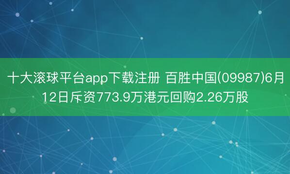 十大滚球平台app下载注册 百胜中国(09987)6月12日斥资773.9万港元回购2.26万股