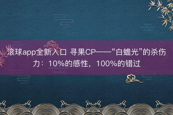 滚球app全新入口 寻果CP——“白蟾光”的杀伤力：10%的感性，100%的错过