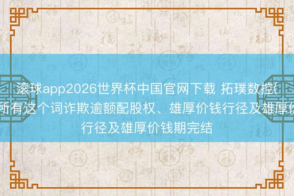 滚球app2026世界杯中国官网下载 拓璞数控(07688)：所有这个词诈欺逾额配股权、雄厚价钱行径及雄厚价钱期完结