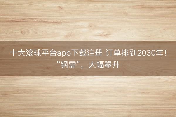 十大滚球平台app下载注册 订单排到2030年！“钢需”，大幅攀升