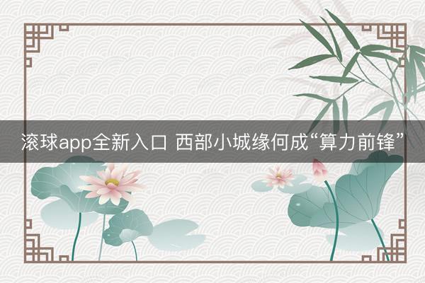 滚球app全新入口 西部小城缘何成“算力前锋”