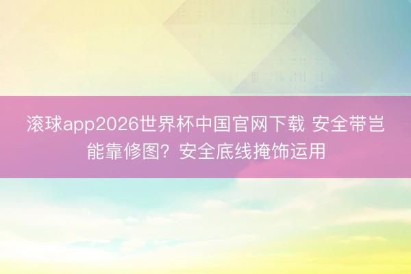 滚球app2026世界杯中国官网下载 安全带岂能靠修图？安全底线掩饰运用
