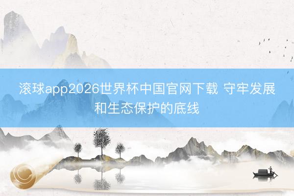 滚球app2026世界杯中国官网下载 守牢发展和生态保护的底线