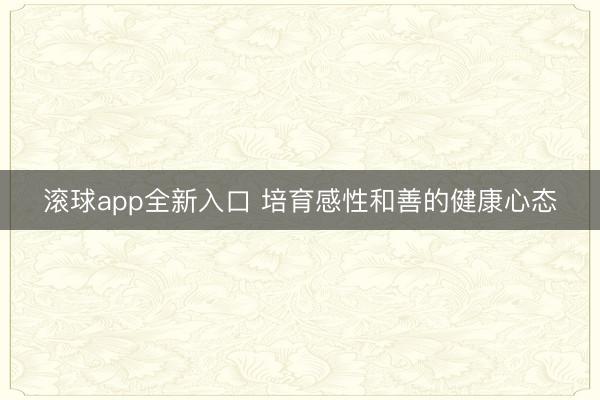 滚球app全新入口 培育感性和善的健康心态