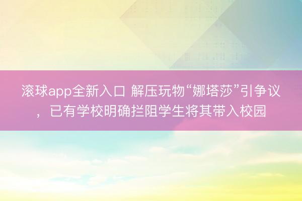 滚球app全新入口 解压玩物“娜塔莎”引争议，已有学校明确拦阻学生将其带入校园