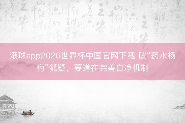 滚球app2026世界杯中国官网下载 破“药水杨梅”狐疑，要道在完善自净机制