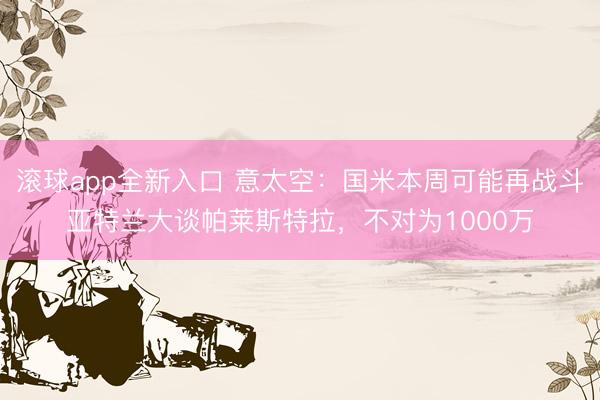 滚球app全新入口 意太空：国米本周可能再战斗亚特兰大谈帕莱斯特拉，不对为1000万