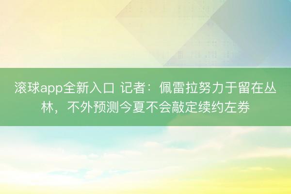 滚球app全新入口 记者：佩雷拉努力于留在丛林，不外预测今夏不会敲定续约左券