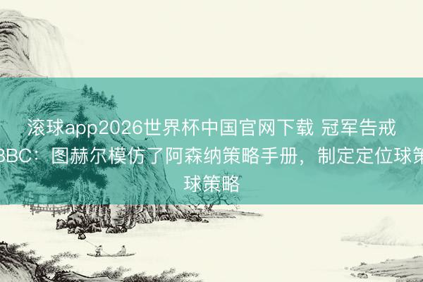 滚球app2026世界杯中国官网下载 冠军告戒！BBC：图赫尔模仿了阿森纳策略手册，制定定位球策略