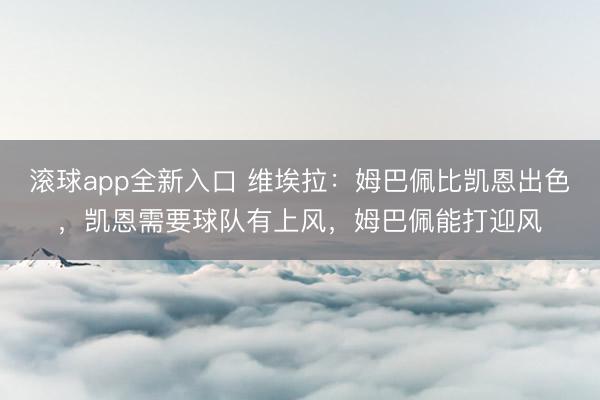 滚球app全新入口 维埃拉：姆巴佩比凯恩出色，凯恩需要球队有上风，姆巴佩能打迎风