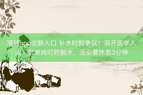 滚球app全新入口 补水时刻争议!洞开医学人人:若单纯叮咛脱水,没必要休息3分钟