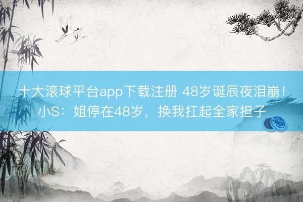 十大滚球平台app下载注册 48岁诞辰夜泪崩！小S：姐停在48岁，换我扛起全家担子