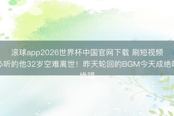滚球app2026世界杯中国官网下载 刷短视频必听的他32岁空难离世！昨天轮回的BGM今天成绝唱