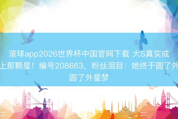 滚球app2026世界杯中国官网下载 大S真实成了天上那颗星！编号208663，粉丝泪目：她终于圆了外星梦