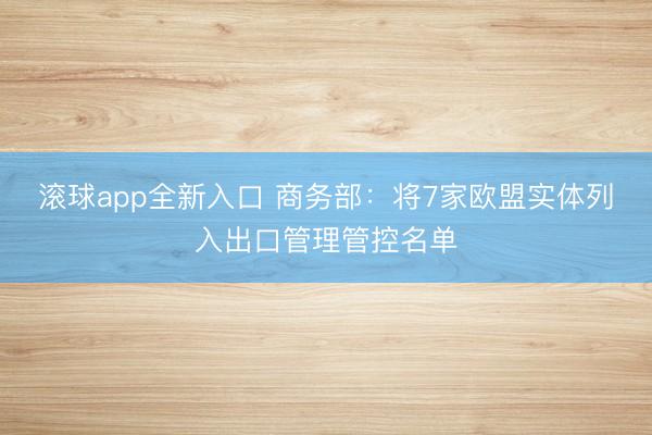滚球app全新入口 商务部:将7家欧盟实体列入出口管理管控名单
