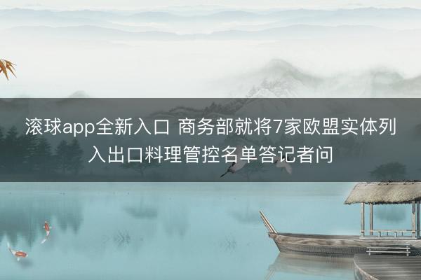 滚球app全新入口 商务部就将7家欧盟实体列入出口料理管控名单答记者问