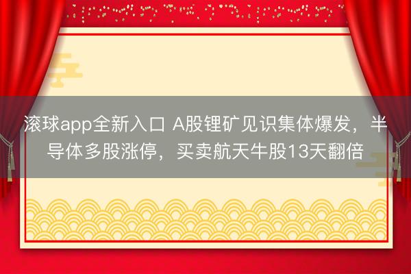滚球app全新入口 A股锂矿见识集体爆发，半导体多股涨停，买卖航天牛股13天翻倍