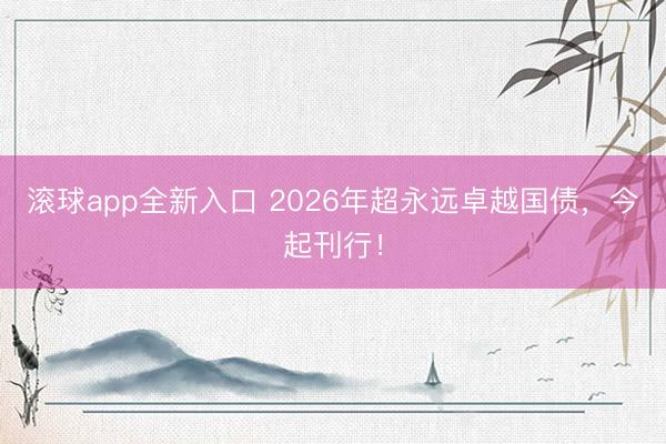 滚球app全新入口 2026年超永远卓越国债，今起刊行！
