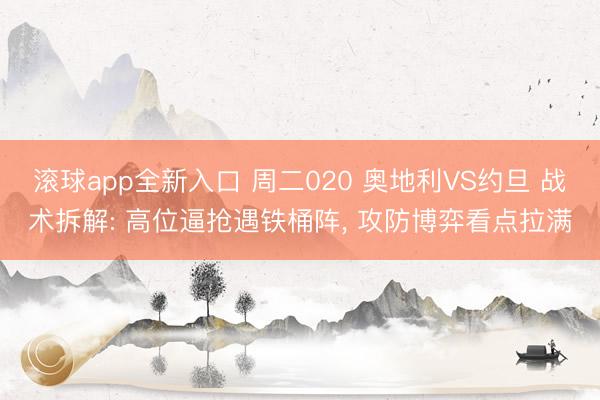 滚球app全新入口 周二020 奥地利VS约旦 战术拆解: 高位逼抢遇铁桶阵， 攻防博弈看点拉满