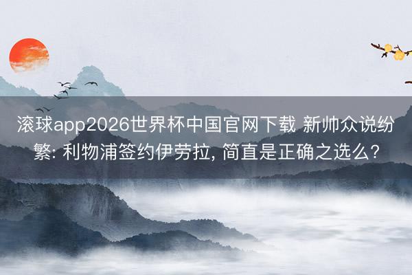 滚球app2026世界杯中国官网下载 新帅众说纷繁: 利物浦签约伊劳拉， 简直是正确之选么?