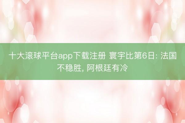 十大滚球平台app下载注册 寰宇比第6日: 法国不稳胜， 阿根廷有冷