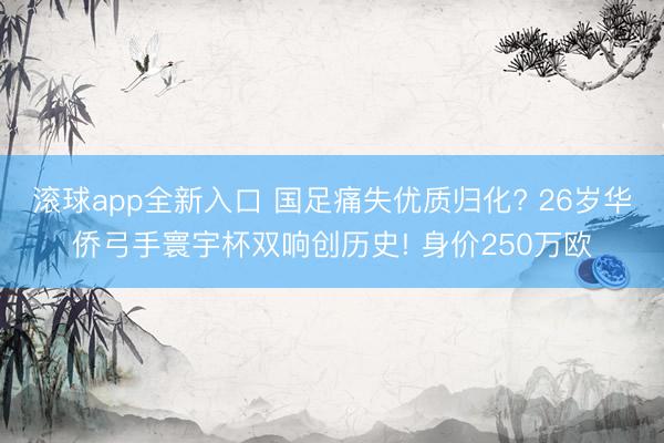 滚球app全新入口 国足痛失优质归化? 26岁华侨弓手寰宇杯双响创历史! 身价250万欧