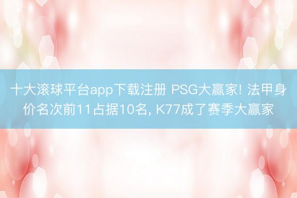 十大滚球平台app下载注册 PSG大赢家! 法甲身价名次前11占据10名， K77成了赛季大赢家