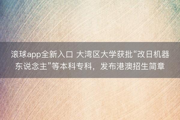 滚球app全新入口 大湾区大学获批“改日机器东说念主”等本科专科，发布港澳招生简章
