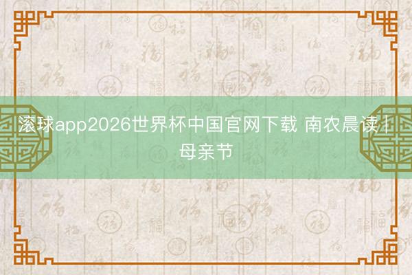 滚球app2026世界杯中国官网下载 南农晨读 | 母亲节