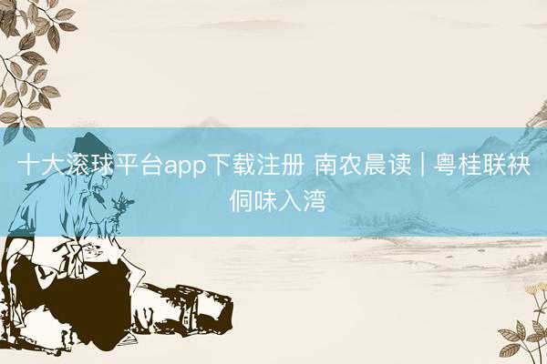 十大滚球平台app下载注册 南农晨读 | 粤桂联袂 侗味入湾