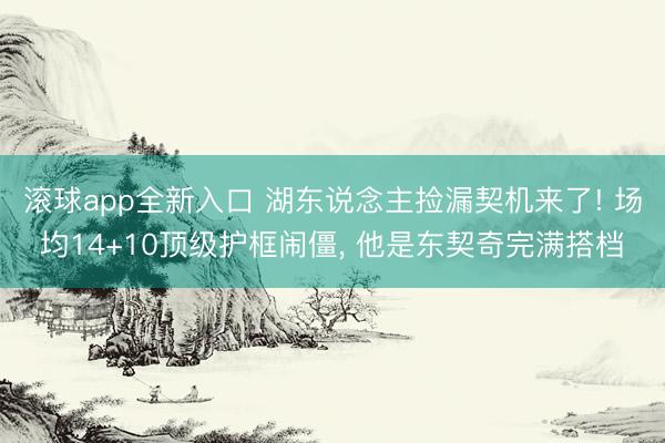 滚球app全新入口 湖东说念主捡漏契机来了! 场均14+10顶级护框闹僵， 他是东契奇完满搭档